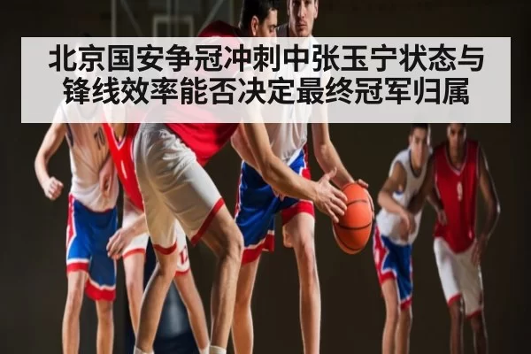北京国安争冠冲刺中张玉宁状态与锋线效率能否决定最终冠军归属（RAYBET）