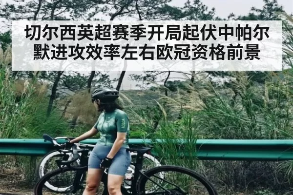 切尔西英超赛季开局起伏中帕尔默进攻效率左右欧冠资格前景 - RAYBET
