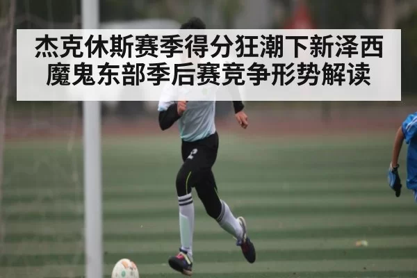 杰克休斯赛季得分狂潮下新泽西魔鬼东部季后赛竞争形势解读 - RAYBET